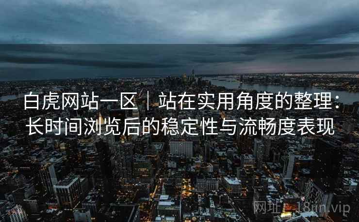 白虎网站一区｜站在实用角度的整理：长时间浏览后的稳定性与流畅度表现