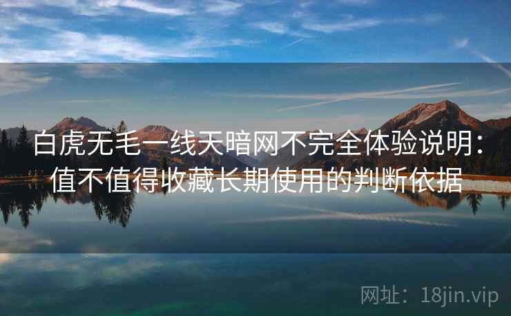 白虎无毛一线天暗网不完全体验说明：值不值得收藏长期使用的判断依据