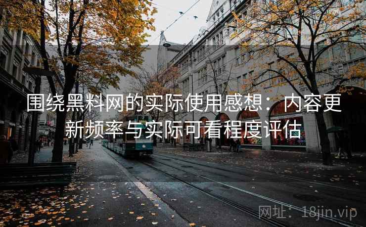 围绕黑料网的实际使用感想：内容更新频率与实际可看程度评估