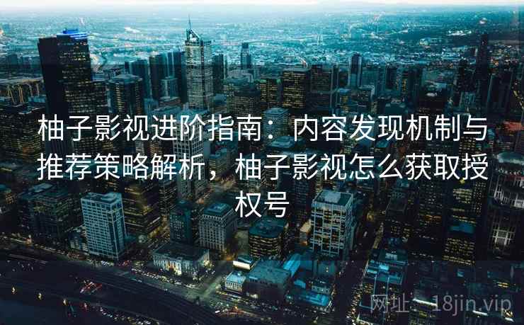 柚子影视进阶指南：内容发现机制与推荐策略解析，柚子影视怎么获取授权号