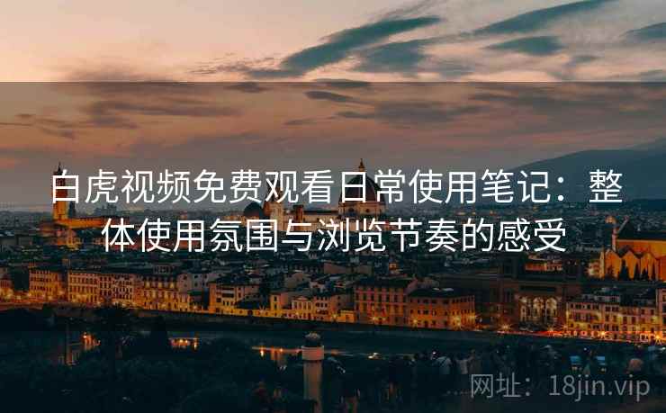 白虎视频免费观看日常使用笔记：整体使用氛围与浏览节奏的感受