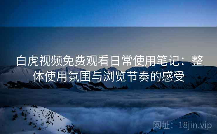 白虎视频免费观看日常使用笔记：整体使用氛围与浏览节奏的感受