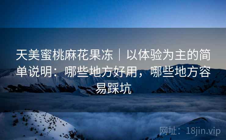 天美蜜桃麻花果冻｜以体验为主的简单说明：哪些地方好用，哪些地方容易踩坑