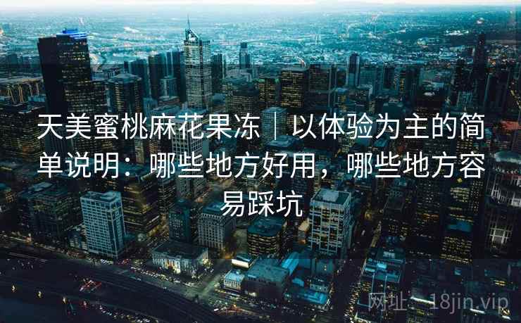 天美蜜桃麻花果冻｜以体验为主的简单说明：哪些地方好用，哪些地方容易踩坑