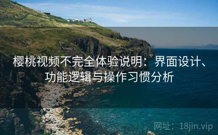 樱桃视频不完全体验说明：界面设计、功能逻辑与操作习惯分析
