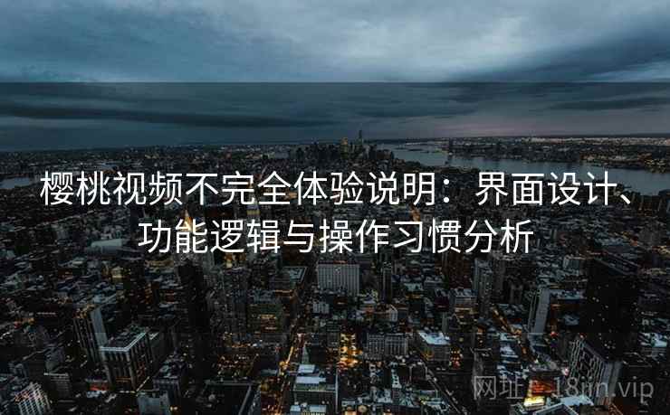 樱桃视频不完全体验说明：界面设计、功能逻辑与操作习惯分析