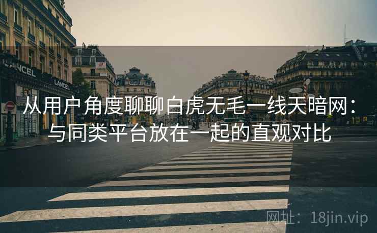 从用户角度聊聊白虎无毛一线天暗网：与同类平台放在一起的直观对比