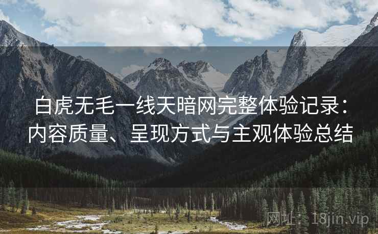 白虎无毛一线天暗网完整体验记录：内容质量、呈现方式与主观体验总结