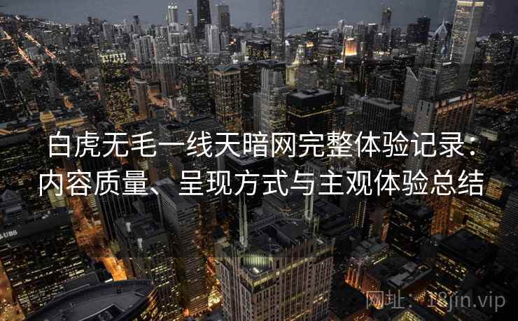 白虎无毛一线天暗网完整体验记录：内容质量、呈现方式与主观体验总结