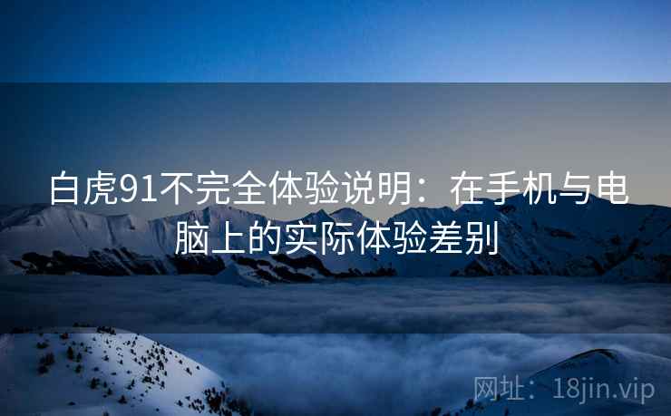 白虎91不完全体验说明：在手机与电脑上的实际体验差别