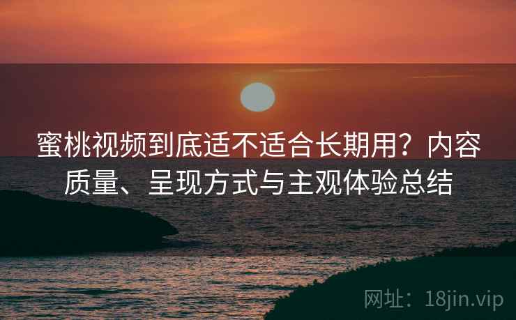 蜜桃视频到底适不适合长期用？内容质量、呈现方式与主观体验总结
