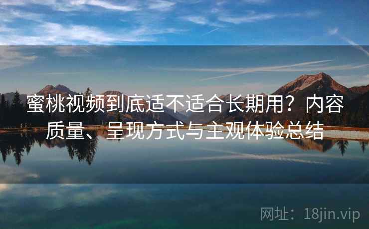 蜜桃视频到底适不适合长期用？内容质量、呈现方式与主观体验总结
