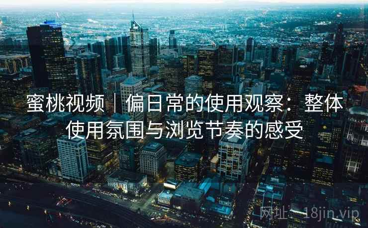 蜜桃视频｜偏日常的使用观察：整体使用氛围与浏览节奏的感受