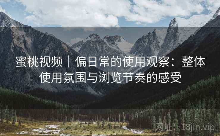 蜜桃视频｜偏日常的使用观察：整体使用氛围与浏览节奏的感受