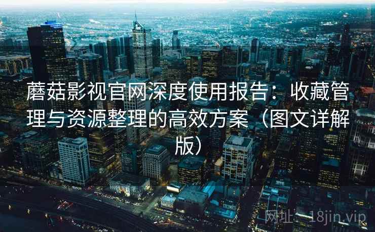 蘑菇影视官网深度使用报告：收藏管理与资源整理的高效方案（图文详解版）