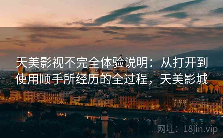天美影视不完全体验说明：从打开到使用顺手所经历的全过程，天美影城