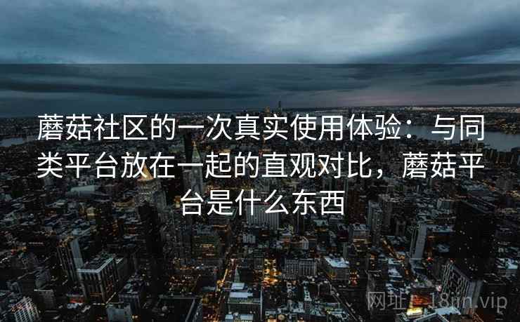 蘑菇社区的一次真实使用体验：与同类平台放在一起的直观对比，蘑菇平台是什么东西