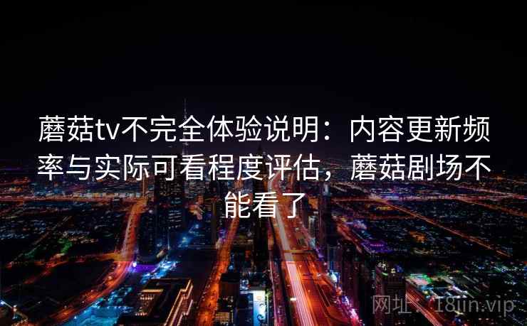 蘑菇tv不完全体验说明：内容更新频率与实际可看程度评估，蘑菇剧场不能看了