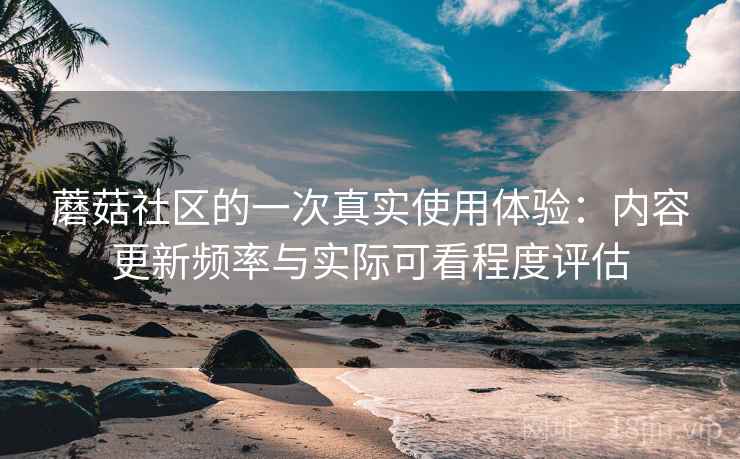 蘑菇社区的一次真实使用体验：内容更新频率与实际可看程度评估