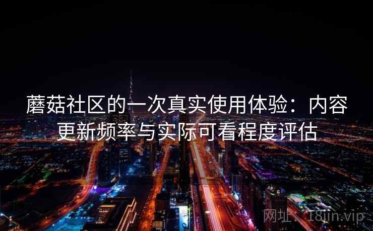 蘑菇社区的一次真实使用体验：内容更新频率与实际可看程度评估