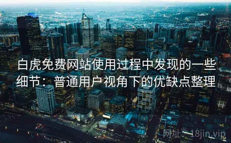 白虎免费网站使用过程中发现的一些细节：普通用户视角下的优缺点整理