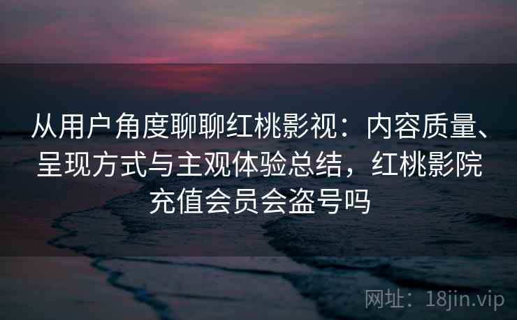 从用户角度聊聊红桃影视：内容质量、呈现方式与主观体验总结，红桃影院充值会员会盗号吗