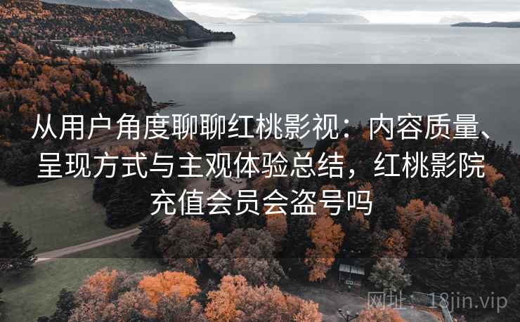从用户角度聊聊红桃影视：内容质量、呈现方式与主观体验总结，红桃影院充值会员会盗号吗