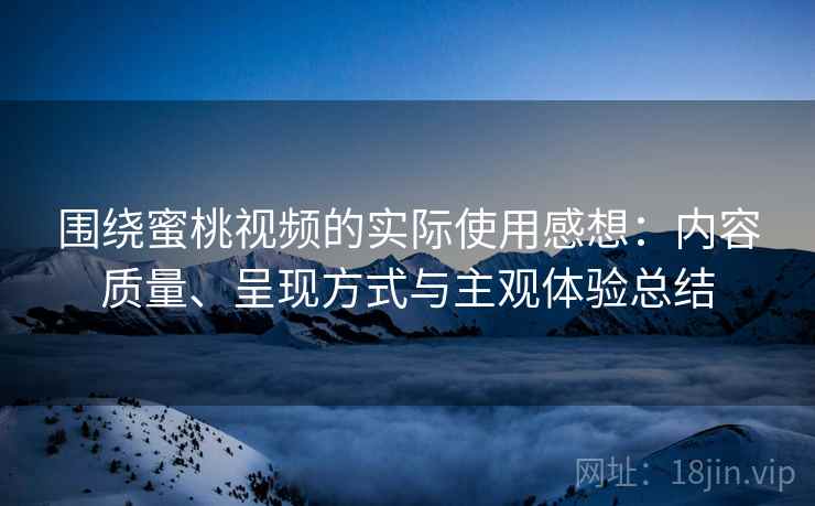 围绕蜜桃视频的实际使用感想：内容质量、呈现方式与主观体验总结