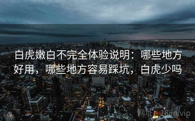 白虎嫩白不完全体验说明：哪些地方好用，哪些地方容易踩坑，白虎少吗