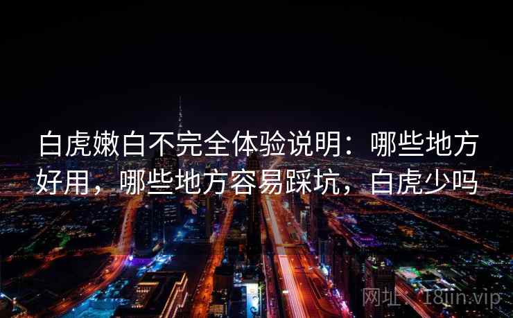 白虎嫩白不完全体验说明：哪些地方好用，哪些地方容易踩坑，白虎少吗