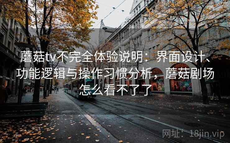 蘑菇tv不完全体验说明:界面设计、功能逻辑与操作习惯分析,蘑菇剧场怎么看不了了 蘑菇tv不完全体验说明:界面设计、功能逻辑与操作习惯分析,蘑菇剧场怎么看不了了