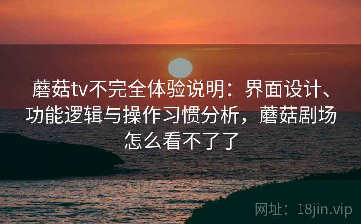 蘑菇tv不完全体验说明:界面设计、功能逻辑与操作习惯分析,蘑菇剧场怎么看不了了 蘑菇tv不完全体验说明:界面设计、功能逻辑与操作习惯分析,蘑菇剧场怎么看不了了